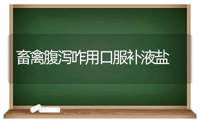 畜禽腹泻咋用口服补液盐