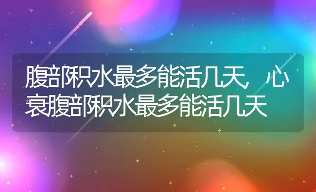 腹部积水最多能活几天,心衰腹部积水最多能活几天